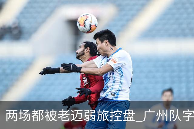 两场都被老迈弱旅控盘 广州队字典里没进攻二字？